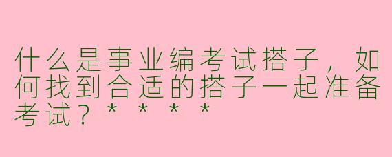 什么是事业编考试搭子，如何找到合适的搭子一起准备考试？****