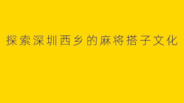 探索深圳西乡的麻将搭子文化