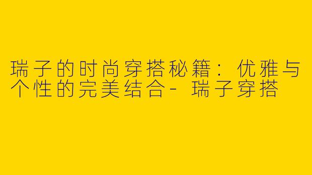瑞子的时尚穿搭秘籍：优雅与个性的完美结合-瑞子穿搭