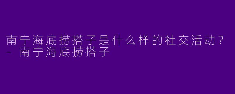 南宁海底捞搭子是什么样的社交活动？