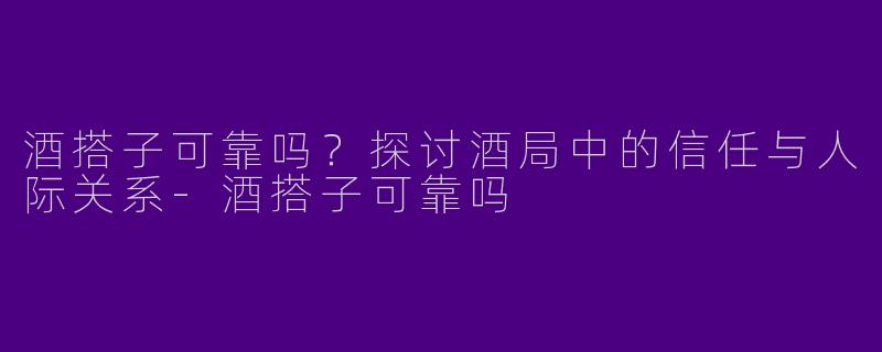 酒搭子可靠吗？探讨酒局中的信任与人际关系-酒搭子可靠吗