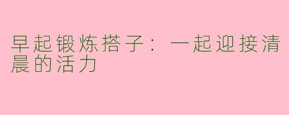 早起锻炼搭子：一起迎接清晨的活力
