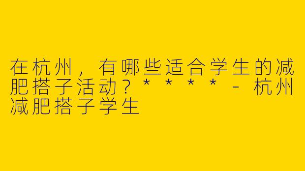在杭州，有哪些适合学生的减肥搭子活动？****
