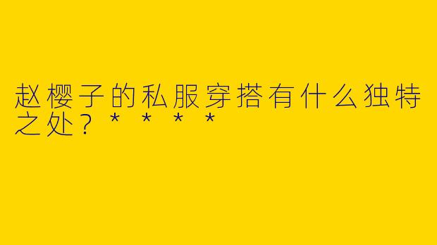 赵樱子的私服穿搭有什么独特之处?****