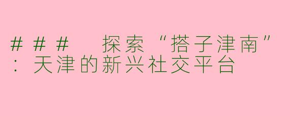 ### 探索“搭子津南”：天津的新兴社交平台