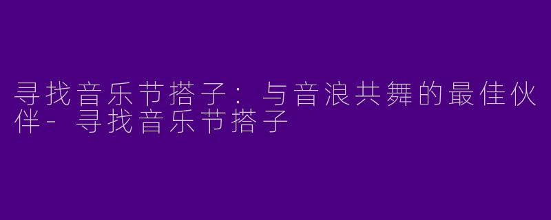 寻找音乐节搭子：与音浪共舞的最佳伙伴