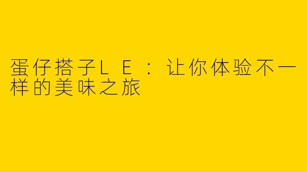 蛋仔搭子LE：让你体验不一样的美味之旅