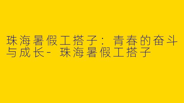 珠海暑假工搭子：青春的奋斗与成长-珠海暑假工搭子