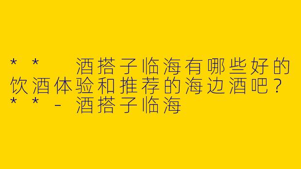 ** 酒搭子临海有哪些好的饮酒体验和推荐的海边酒吧？**