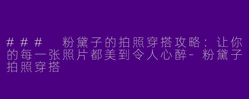 ### 粉黛子的拍照穿搭攻略：让你的每一张照片都美到令人心醉-粉黛子拍照穿搭