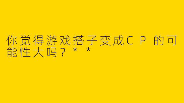 你觉得游戏搭子变成CP的可能性大吗？**