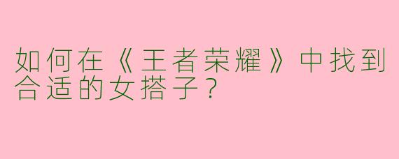 如何在《王者荣耀》中找到合适的女搭子？