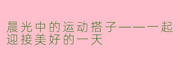 晨光中的运动搭子——一起迎接美好的一天