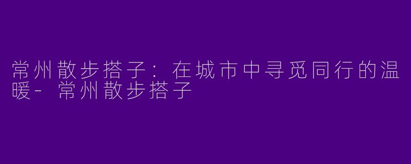 常州散步搭子:在城市中寻觅同行的温暖