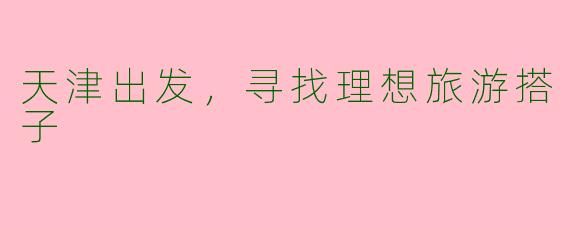 天津出发，寻找理想旅游搭子