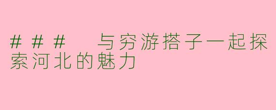 ### 与穷游搭子一起探索河北的魅力