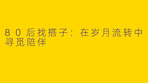 80后找搭子：在岁月流转中寻觅陪伴