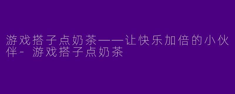 游戏搭子点奶茶——让快乐加倍的小伙伴-游戏搭子点奶茶