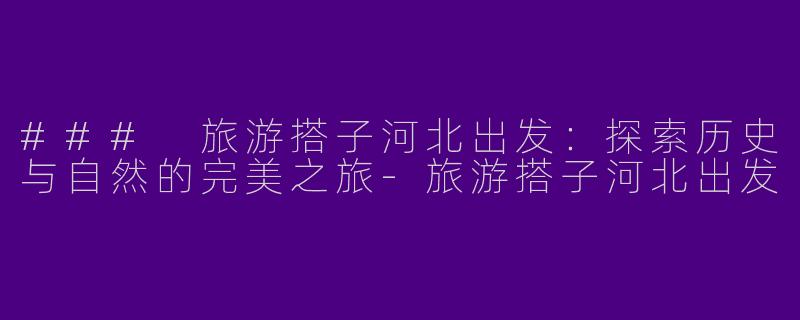 ### 旅游搭子河北出发：探索历史与自然的完美之旅-旅游搭子河北出发