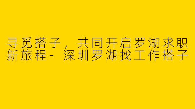 寻觅搭子，共同开启罗湖求职新旅程