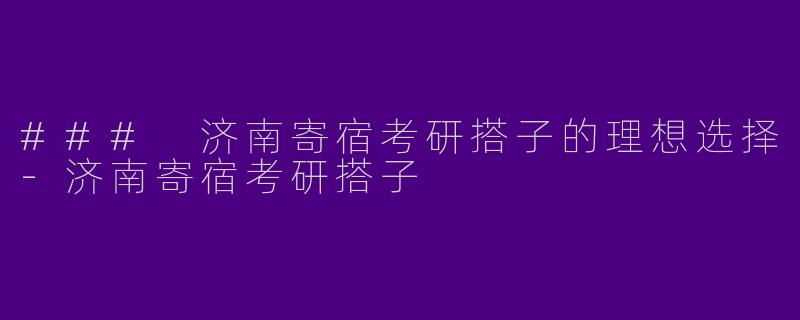### 济南寄宿考研搭子的理想选择-济南寄宿考研搭子