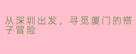 从深圳出发，寻觅厦门的搭子冒险