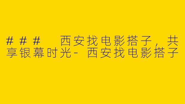 ### 西安找电影搭子，共享银幕时光-西安找电影搭子