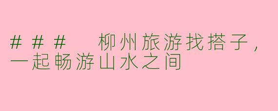 ### 柳州旅游找搭子，一起畅游山水之间