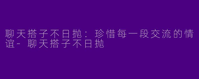 聊天搭子不日抛：珍惜每一段交流的情谊-聊天搭子不日抛