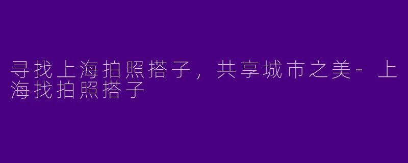 寻找上海拍照搭子，共享城市之美
