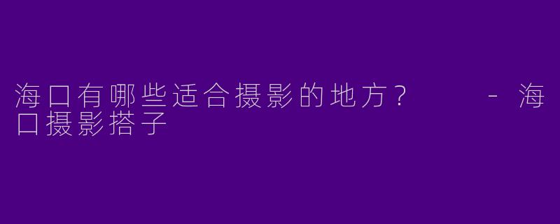 海口有哪些适合摄影的地方?