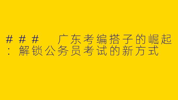 ### 广东考编搭子的崛起：解锁公务员考试的新方式