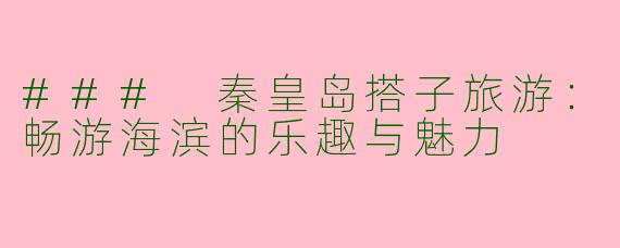 ### 秦皇岛搭子旅游：畅游海滨的乐趣与魅力