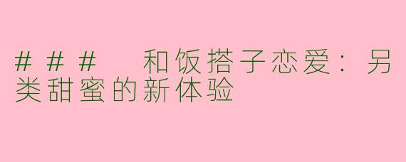 ### 和饭搭子恋爱：另类甜蜜的新体验