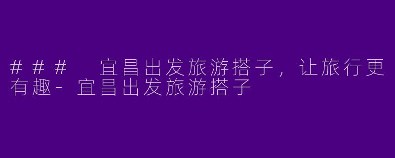 ### 宜昌出发旅游搭子，让旅行更有趣-宜昌出发旅游搭子