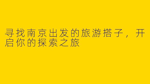 寻找南京出发的旅游搭子，开启你的探索之旅