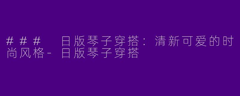 ### 日版琴子穿搭：清新可爱的时尚风格