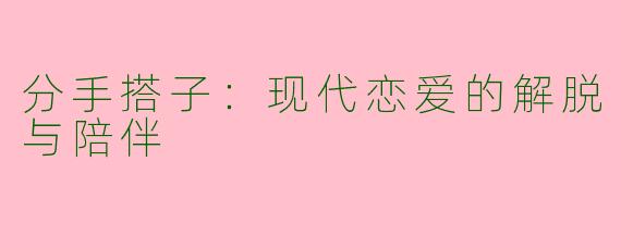 分手搭子：现代恋爱的解脱与陪伴