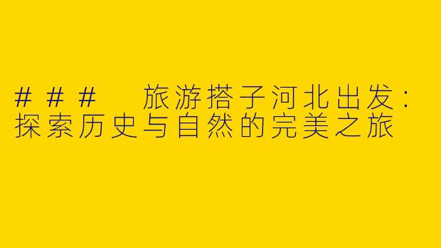 ### 旅游搭子河北出发：探索历史与自然的完美之旅