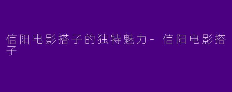 信阳电影搭子的独特魅力-信阳电影搭子