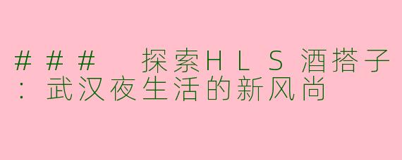 ### 探索HLS酒搭子：武汉夜生活的新风尚