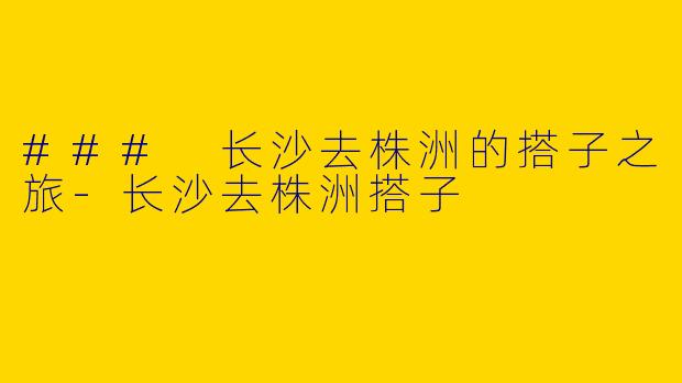 ### 长沙去株洲的搭子之旅-长沙去株洲搭子