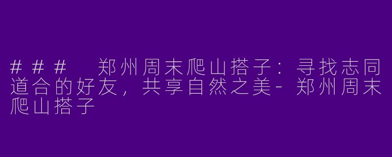 ### 郑州周末爬山搭子：寻找志同道合的好友，共享自然之美-郑州周末爬山搭子