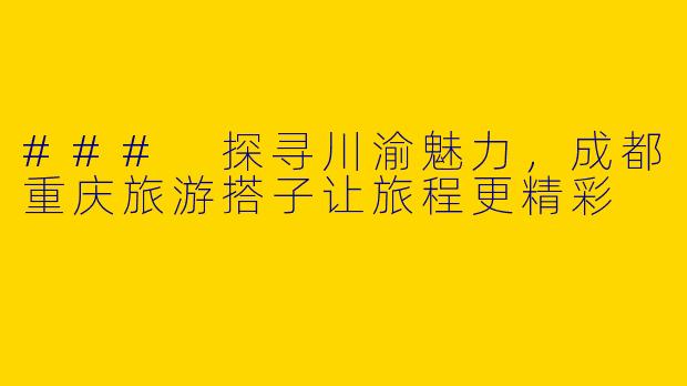 ### 探寻川渝魅力，成都重庆旅游搭子让旅程更精彩