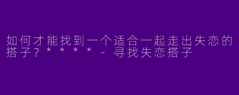 如何才能找到一个适合一起走出失恋的搭子？****-寻找失恋搭子