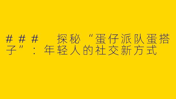 ### 探秘“蛋仔派队蛋搭子”：年轻人的社交新方式