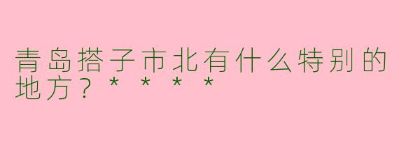 青岛搭子市北有什么特别的地方？****