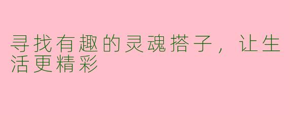 寻找有趣的灵魂搭子，让生活更精彩