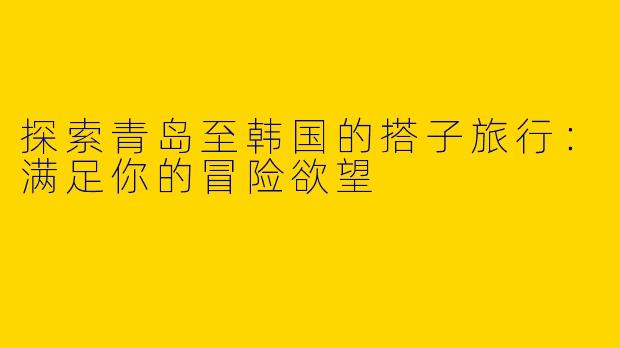 探索青岛至韩国的搭子旅行：满足你的冒险欲望