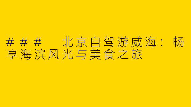 ### 北京自驾游威海：畅享海滨风光与美食之旅